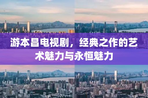 游本昌电视剧，经典之作的艺术魅力与永恒魅力