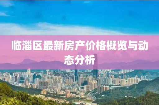 临淄区最新房产价格概览与动态分析