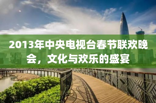 2013年中央电视台春节联欢晚会，文化与欢乐的盛宴