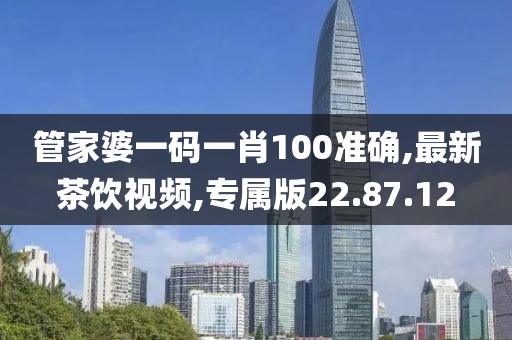 管家婆一码一肖100准确,最新茶饮视频,专属版22.87.12