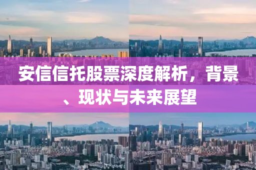 安信信托股票深度解析，背景、现状与未来展望