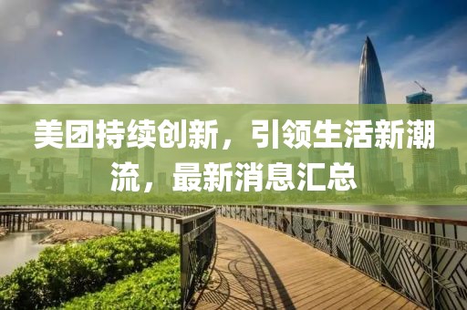 美团持续创新，引领生活新潮流，最新消息汇总