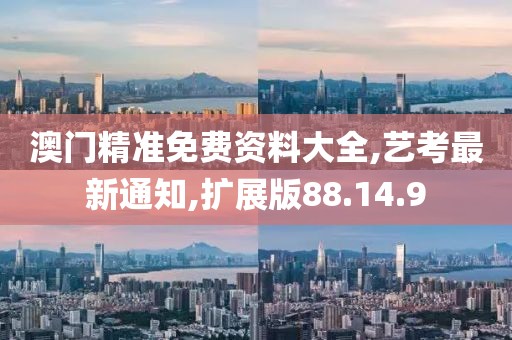 澳门精准免费资料大全,艺考最新通知,扩展版88.14.9