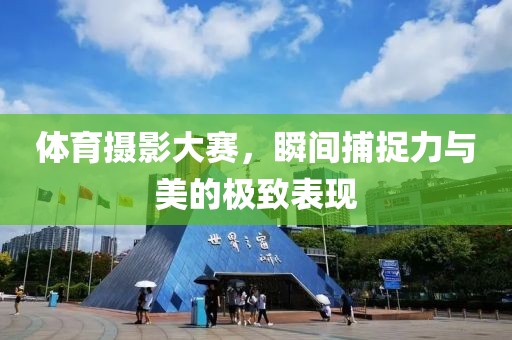 体育摄影大赛，瞬间捕捉力与美的极致表现