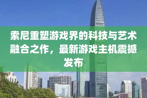 索尼重塑游戏界的科技与艺术融合之作，最新游戏主机震撼发布