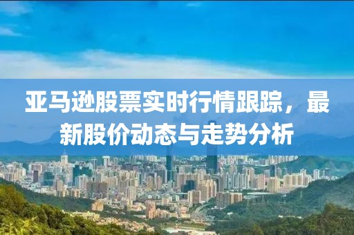 亚马逊股票实时行情跟踪，最新股价动态与走势分析