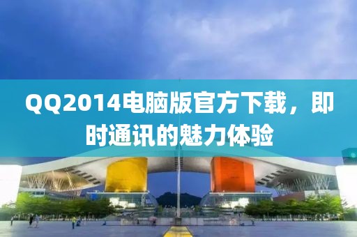 QQ2014电脑版官方下载，即时通讯的魅力体验