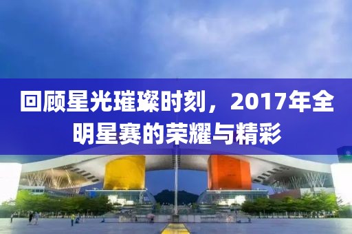 回顾星光璀璨时刻，2017年全明星赛的荣耀与精彩