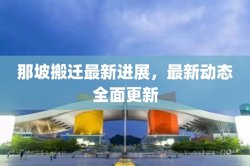 那坡搬迁最新进展，最新动态全面更新