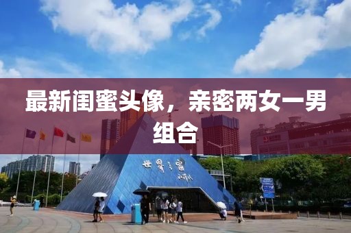 最新闺蜜头像，亲密两女一男组合