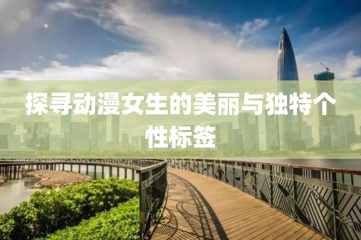 探寻动漫女生的美丽与独特个性标签