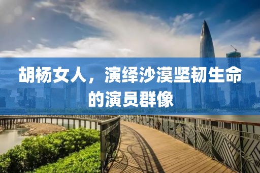胡杨女人，演绎沙漠坚韧生命的演员群像