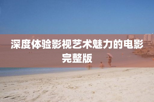 深度体验影视艺术魅力的电影完整版