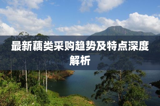 最新藕类采购趋势及特点深度解析