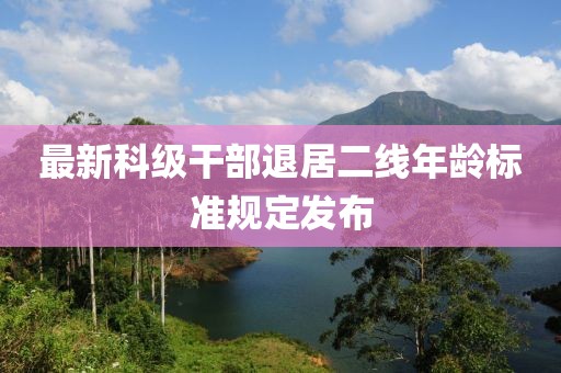 最新科级干部退居二线年龄标准规定发布