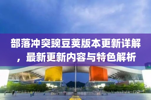 部落冲突豌豆荚版本更新详解，最新更新内容与特色解析