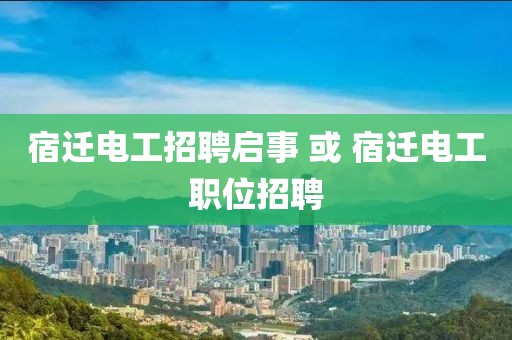 宿迁电工招聘启事 或 宿迁电工职位招聘