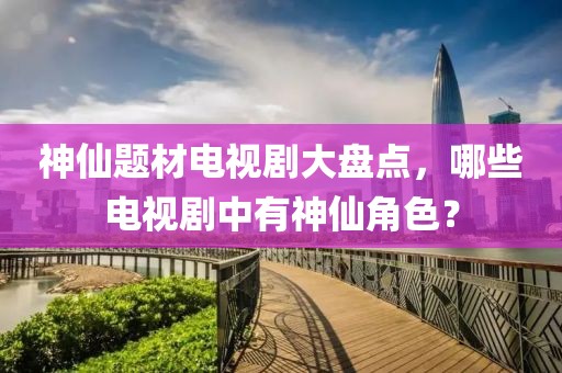 神仙题材电视剧大盘点，哪些电视剧中有神仙角色？