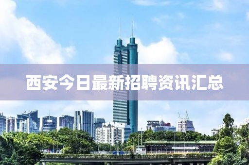 西安今日最新招聘资讯汇总