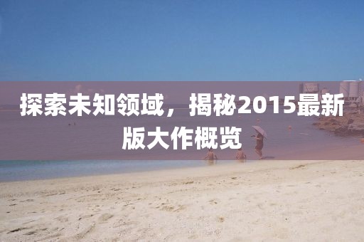探索未知领域，揭秘2015最新版大作概览