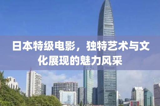 日本特级电影，独特艺术与文化展现的魅力风采