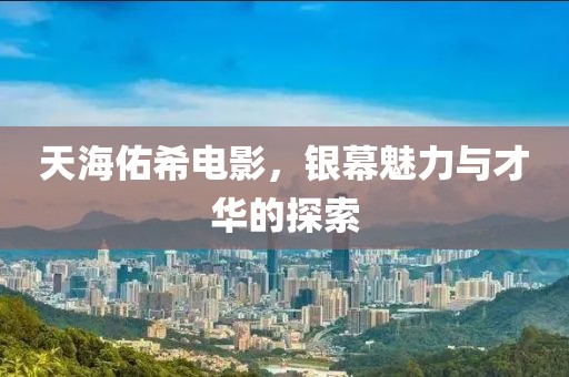 天海佑希电影，银幕魅力与才华的探索