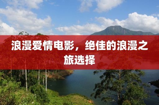浪漫爱情电影，绝佳的浪漫之旅选择