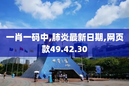 一肖一码中,肺炎最新日期,网页款49.42.30