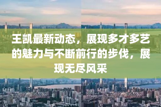 王凯最新动态，展现多才多艺的魅力与不断前行的步伐，展现无尽风采