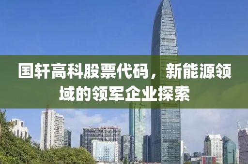 国轩高科股票代码，新能源领域的领军企业探索