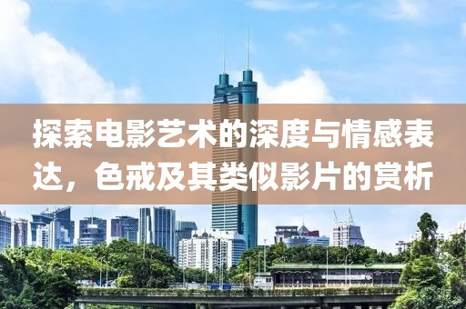 探索电影艺术的深度与情感表达，色戒及其类似影片的赏析