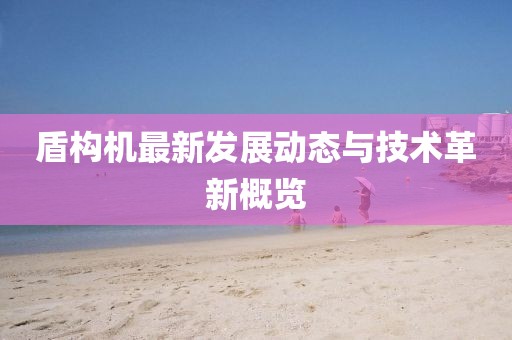 盾构机最新发展动态与技术革新概览