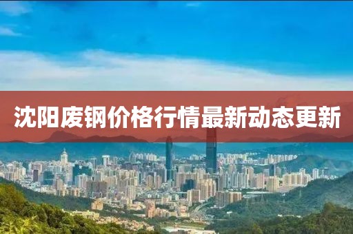 沈阳废钢价格行情最新动态更新