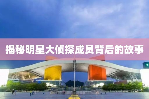 揭秘明星大侦探成员背后的故事