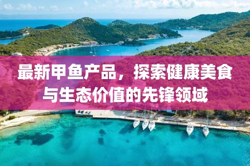最新甲鱼产品，探索健康美食与生态价值的先锋领域
