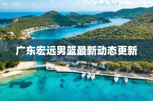 广东宏远男篮最新动态更新