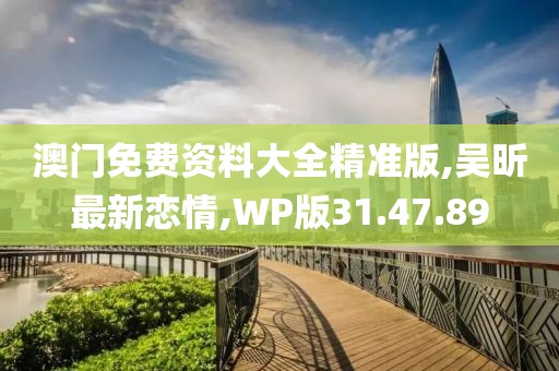 澳门免费资料大全精准版,吴昕最新恋情,WP版31.47.89