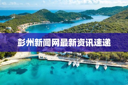 彭州新闻网最新资讯速递