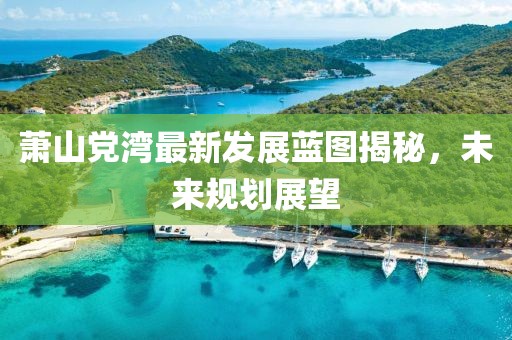 萧山党湾最新发展蓝图揭秘，未来规划展望