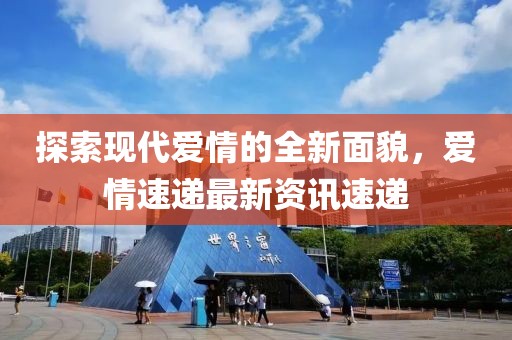 探索现代爱情的全新面貌，爱情速递最新资讯速递