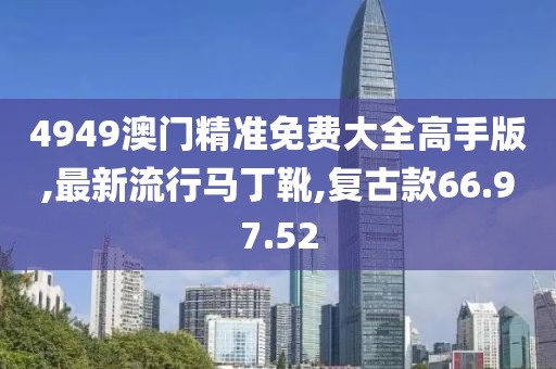 4949澳门精准免费大全高手版,最新流行马丁靴,复古款66.97.52