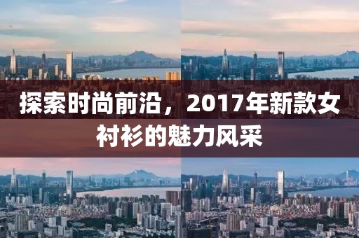 探索时尚前沿，2017年新款女衬衫的魅力风采