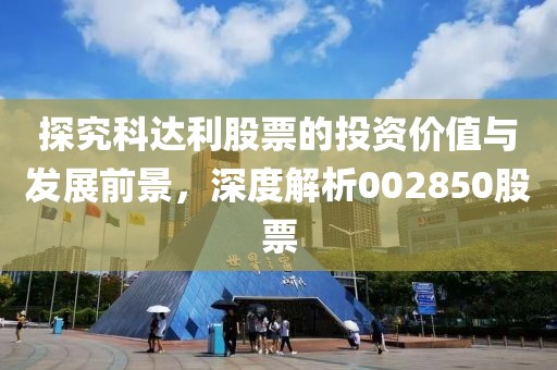探究科达利股票的投资价值与发展前景，深度解析002850股票