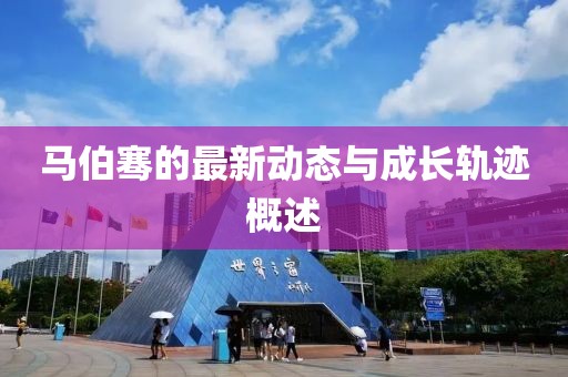 马伯骞的最新动态与成长轨迹概述