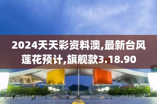 2024天天彩资料澳,最新台风莲花预计,旗舰款3.18.90