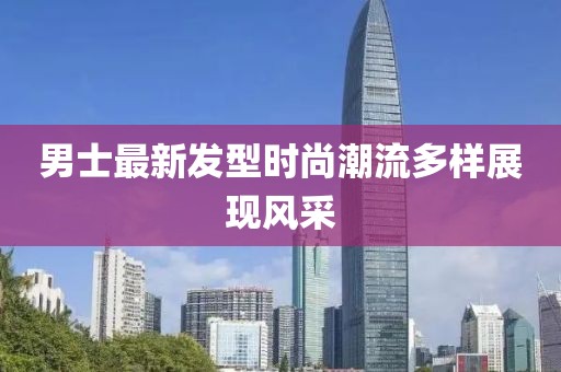 男士最新发型时尚潮流多样展现风采