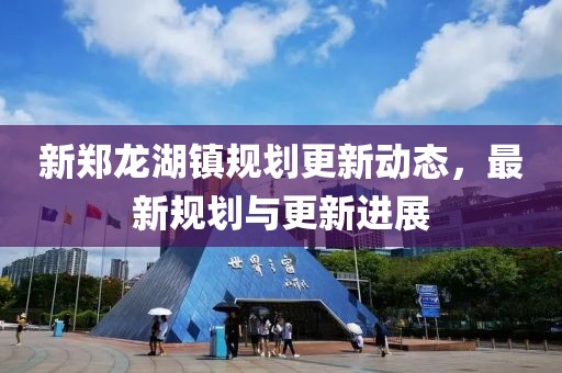 新郑龙湖镇规划更新动态，最新规划与更新进展