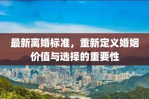 最新离婚标准，重新定义婚姻价值与选择的重要性