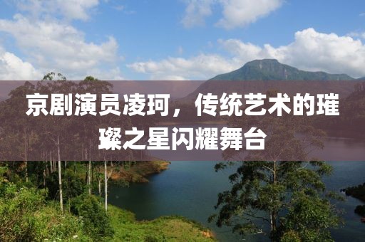 京剧演员凌珂，传统艺术的璀璨之星闪耀舞台