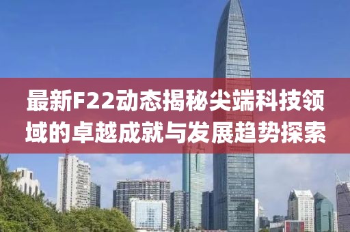 最新F22动态揭秘尖端科技领域的卓越成就与发展趋势探索